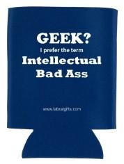 "Geek? I Prefer the term Intellectual Bad Ass" - Koozie  - LabRatGifts